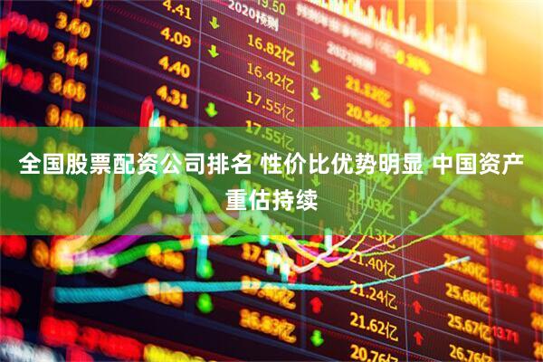 全国股票配资公司排名 性价比优势明显 中国资产重估持续
