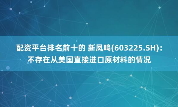 配资平台排名前十的 新凤鸣(603225.SH)：不存在从美国直接进口原材料的情况