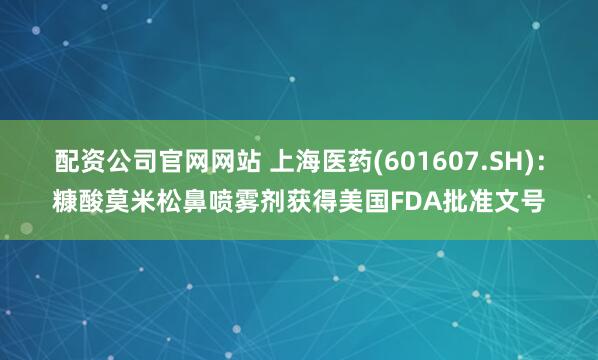 配资公司官网网站 上海医药(601607.SH)：糠酸莫米松鼻喷雾剂获得美国FDA批准文号