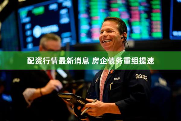配资行情最新消息 房企债务重组提速