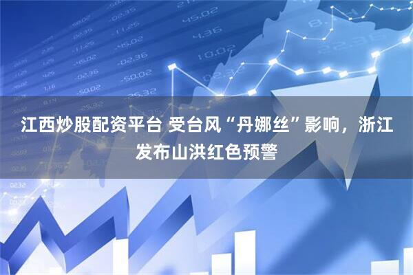 江西炒股配资平台 受台风“丹娜丝”影响，浙江发布山洪红色预警