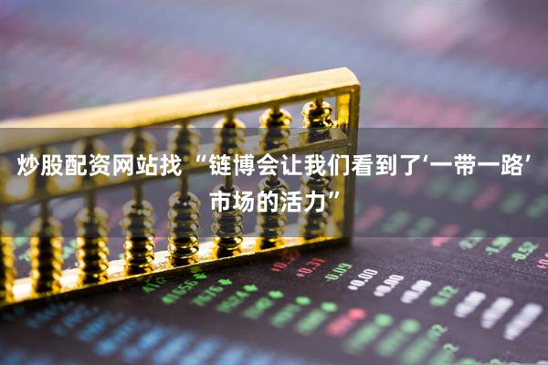 炒股配资网站找 “链博会让我们看到了‘一带一路’市场的活力”