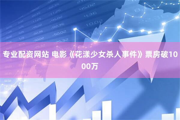 专业配资网站 电影《花漾少女杀人事件》票房破1000万