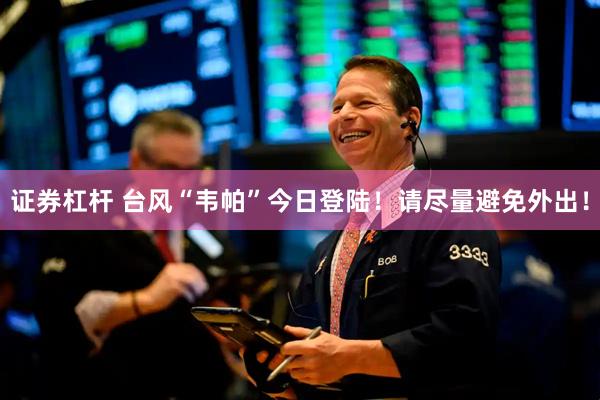 证券杠杆 台风“韦帕”今日登陆！请尽量避免外出！