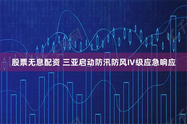 股票无息配资 三亚启动防汛防风Ⅳ级应急响应