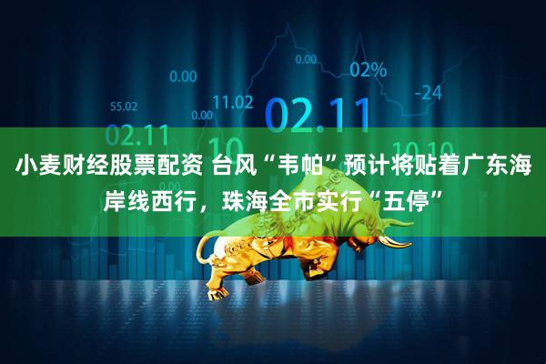 小麦财经股票配资 台风“韦帕”预计将贴着广东海岸线西行，珠海全市实行“五停”