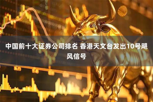 中国前十大证券公司排名 香港天文台发出10号飓风信号