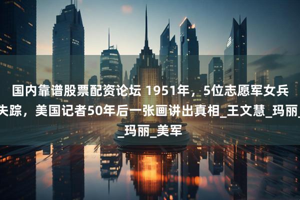 国内靠谱股票配资论坛 1951年，5位志愿军女兵山洞失踪，美国记者50年后一张画讲出真相_王文慧_玛丽_美军