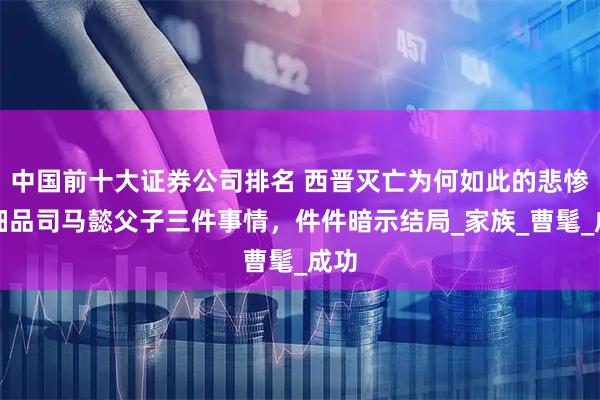中国前十大证券公司排名 西晋灭亡为何如此的悲惨？细品司马懿父子三件事情，件件暗示结局_家族_曹髦_成功