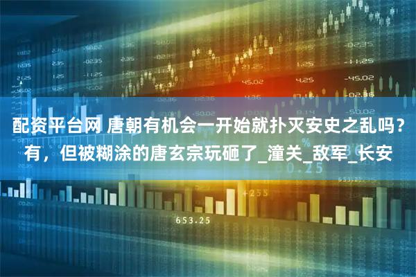 配资平台网 唐朝有机会一开始就扑灭安史之乱吗？有，但被糊涂的唐玄宗玩砸了_潼关_敌军_长安