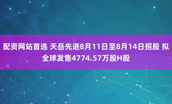 配资网站首选 天岳先进8月11日至8月14日招股 拟全球发售4774.57万股H股