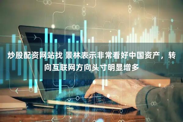 炒股配资网站找 景林表示非常看好中国资产，转向互联网方向头寸明显增多