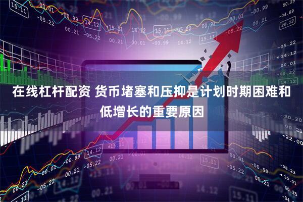 在线杠杆配资 货币堵塞和压抑是计划时期困难和低增长的重要原因