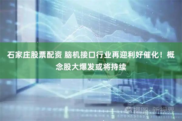 石家庄股票配资 脑机接口行业再迎利好催化！概念股大爆发或将持续