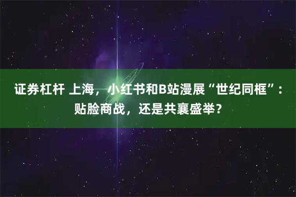 证券杠杆 上海，小红书和B站漫展“世纪同框”：贴脸商战，还是共襄盛举？