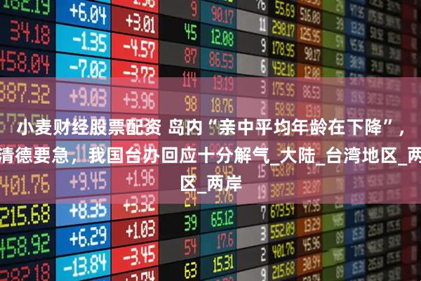小麦财经股票配资 岛内“亲中平均年龄在下降”，赖清德要急，我国台办回应十分解气_大陆_台湾地区_两岸