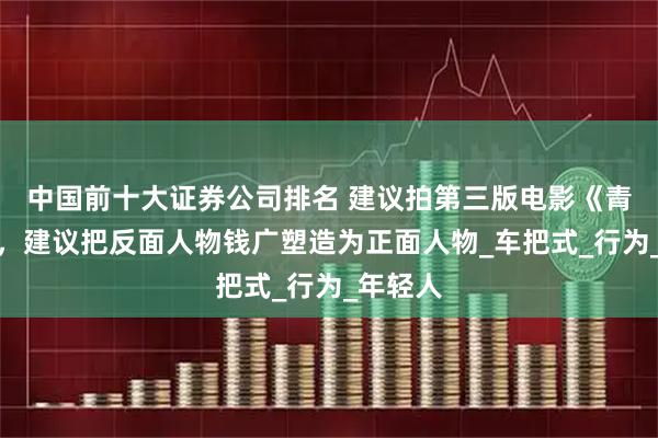 中国前十大证券公司排名 建议拍第三版电影《青松岭》，建议把反面人物钱广塑造为正面人物_车把式_行为_年轻人