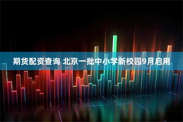 期货配资查询 北京一批中小学新校园9月启用