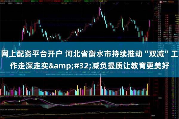 网上配资平台开户 河北省衡水市持续推动“双减”工作走深走实&#32;减负提质让教育更美好