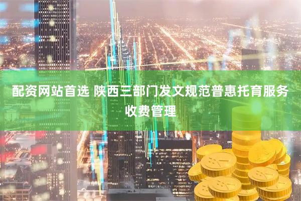 配资网站首选 陕西三部门发文规范普惠托育服务收费管理