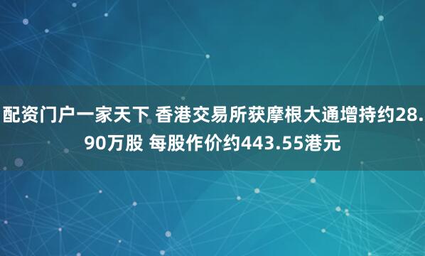 配资门户一家天下 香港交易所获摩根大通增持约28.90万股 每股作价约443.55港元