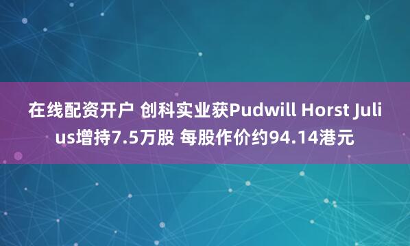 在线配资开户 创科实业获Pudwill Horst Julius增持7.5万股 每股作价约94.14港元