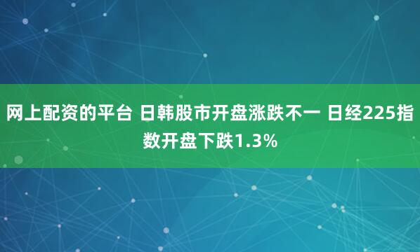 网上配资的平台 日韩股市开盘涨跌不一 日经225指数开盘下跌1.3%