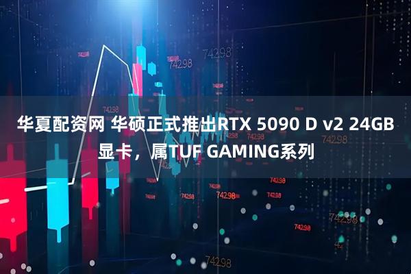 华夏配资网 华硕正式推出RTX 5090 D v2 24GB显卡，属TUF GAMING系列