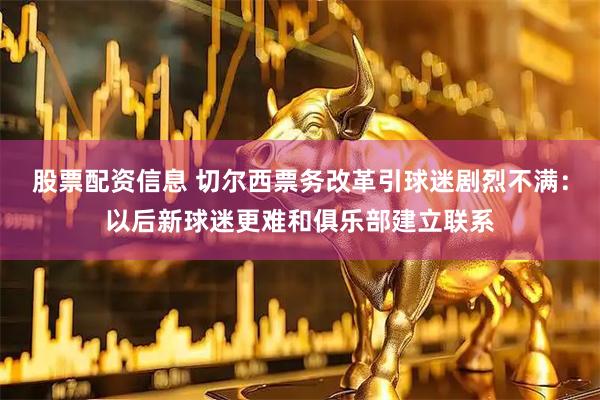 股票配资信息 切尔西票务改革引球迷剧烈不满：以后新球迷更难和俱乐部建立联系