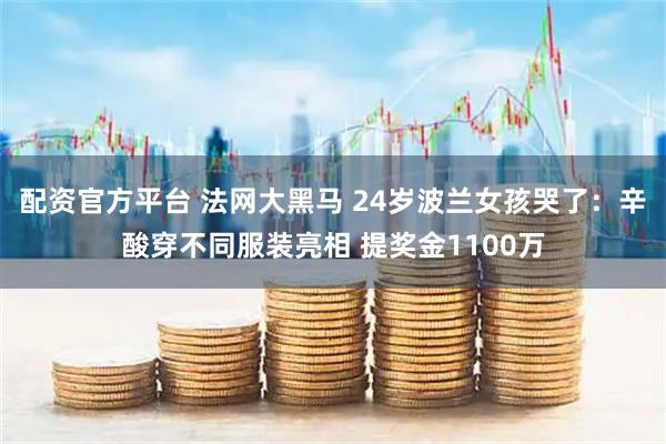 配资官方平台 法网大黑马 24岁波兰女孩哭了:辛酸穿不同服装亮相 提奖金1100万