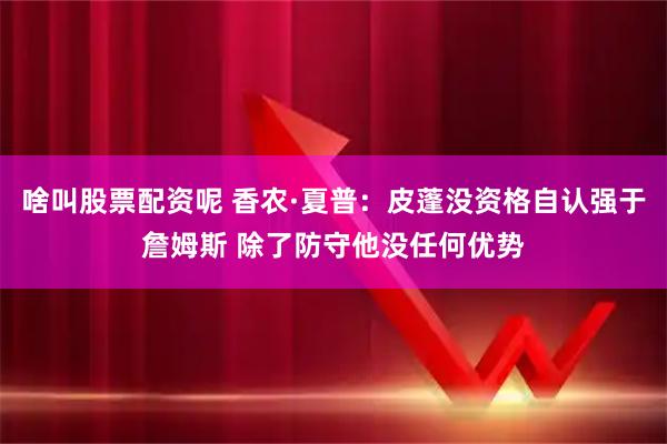 啥叫股票配资呢 香农·夏普：皮蓬没资格自认强于詹姆斯 除了防守他没任何优势