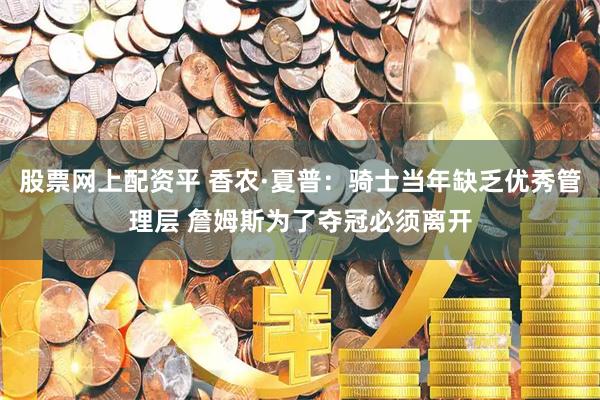 股票网上配资平 香农·夏普：骑士当年缺乏优秀管理层 詹姆斯为了夺冠必须离开