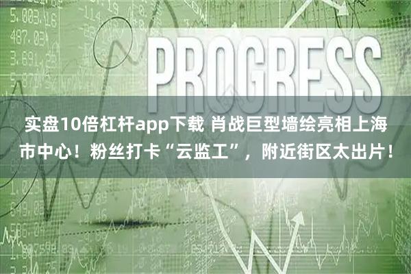 实盘10倍杠杆app下载 肖战巨型墙绘亮相上海市中心！粉丝打卡“云监工”，附近街区太出片！